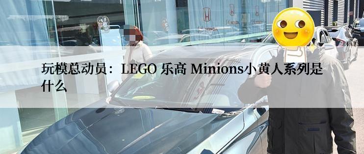 玩模总动员：LEGO 乐高 Minions小黄人系列是什么