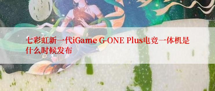 七彩虹新一代iGame G-ONE Plus电竞一体机是什么时候发布