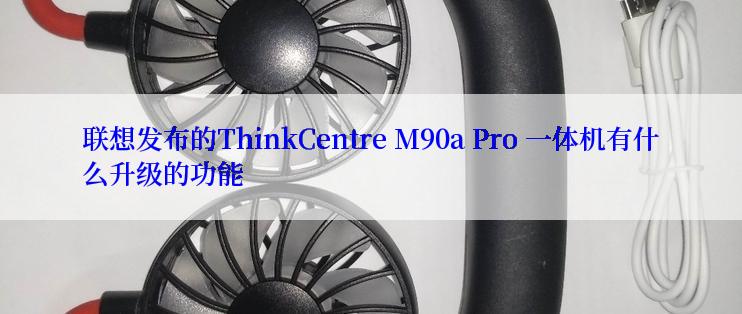 联想发布的ThinkCentre M90a Pro 一体机有什么升级的功能