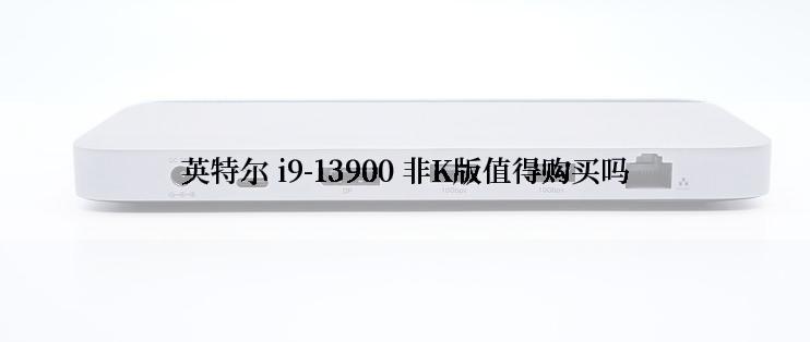 英特尔 i9-13900 非K版值得购买吗