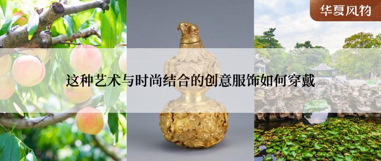 这种艺术与时尚结合的创意服饰如何穿戴