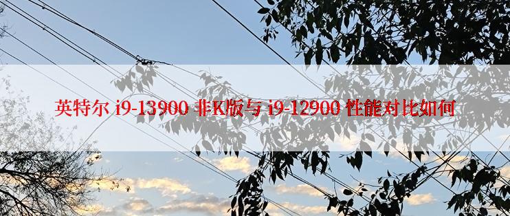 英特尔 i9-13900 非K版与 i9-12900 性能对比如何