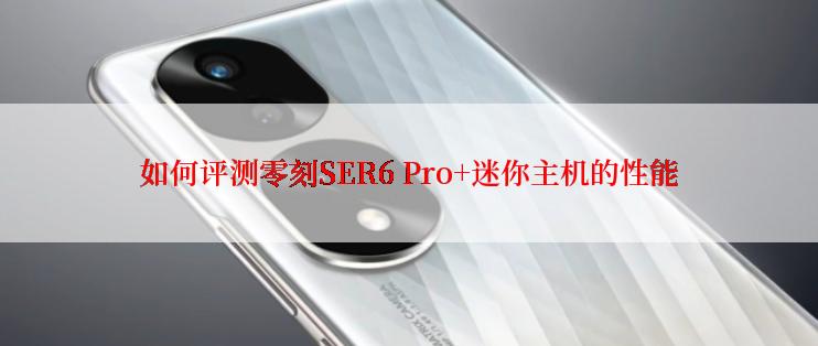 如何评测零刻SER6 Pro+迷你主机的性能