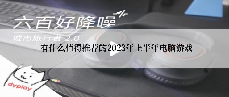 | 有什么值得推荐的2023年上半年电脑游戏