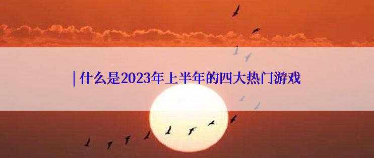 | 什么是2023年上半年的四大热门游戏