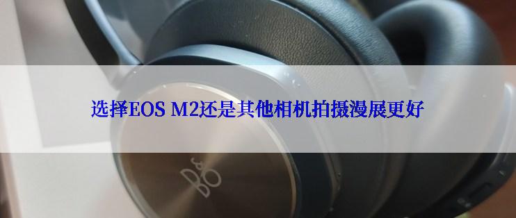 选择EOS M2还是其他相机拍摄漫展更好