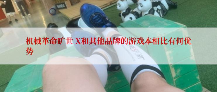 机械革命旷世 X和其他品牌的游戏本相比有何优势