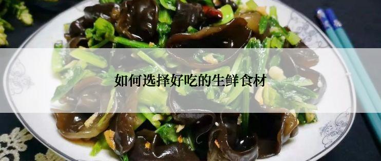 如何选择好吃的生鲜食材