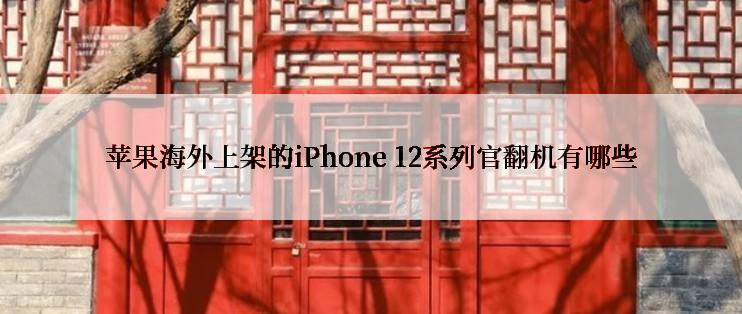 苹果海外上架的iPhone 12系列官翻机有哪些