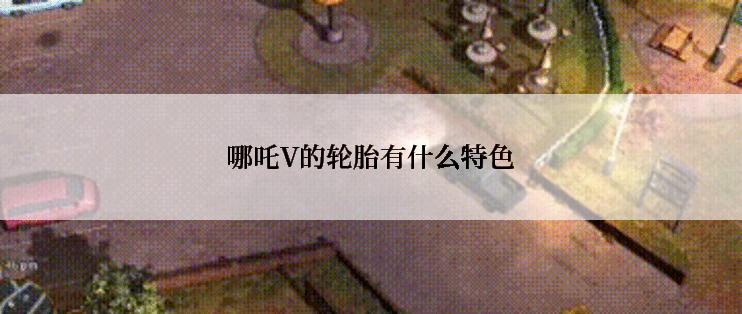 哪吒V的轮胎有什么特色