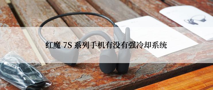 红魔 7S 系列手机有没有强冷却系统