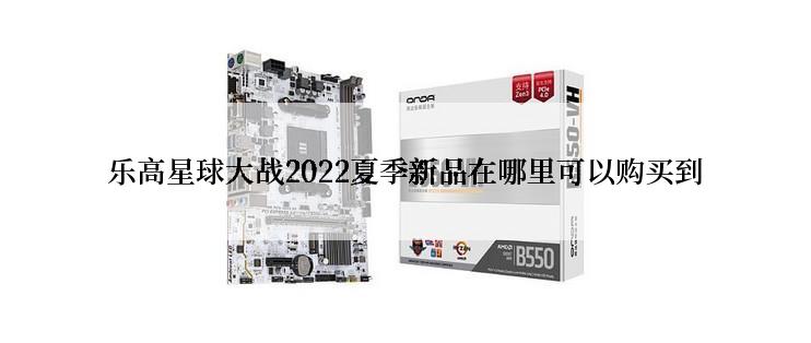 乐高星球大战2022夏季新品在哪里可以购买到