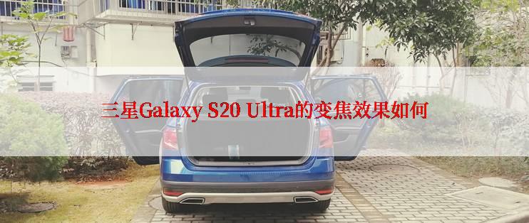 三星Galaxy S20 Ultra的变焦效果如何