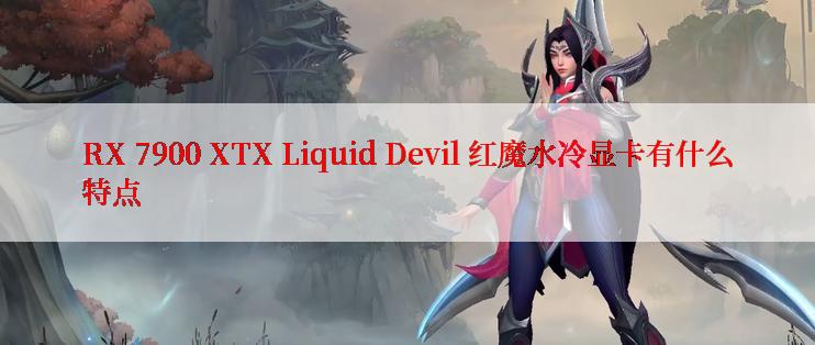 RX 7900 XTX Liquid Devil 红魔水冷显卡有什么特点