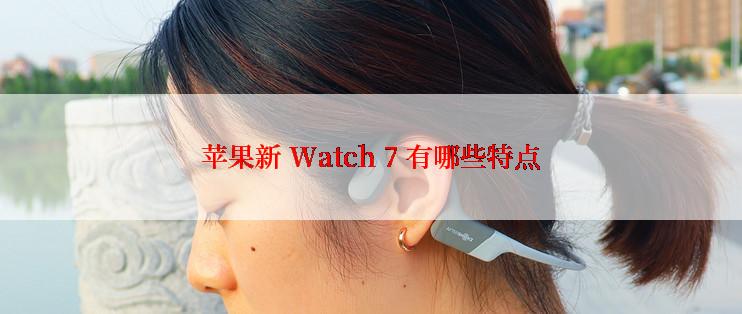 苹果新 Watch 7 有哪些特点