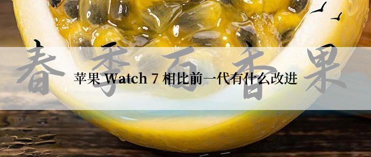 苹果 Watch 7 相比前一代有什么改进