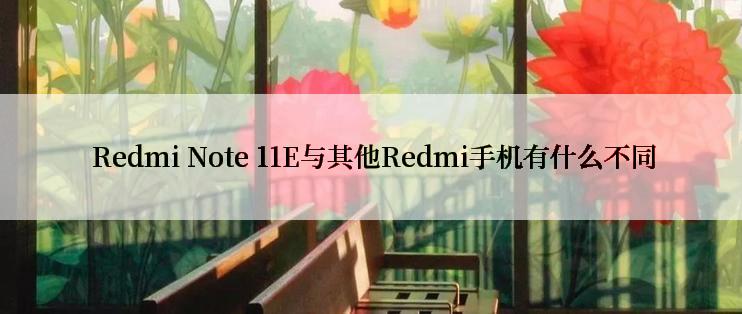  Redmi Note 11E与其他Redmi手机有什么不同