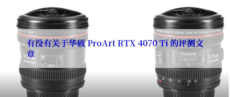 有没有关于华硕 ProArt RTX 4070 Ti 的评测文章