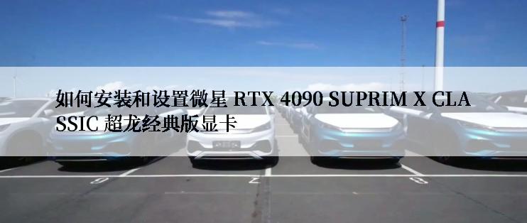 如何安装和设置微星 RTX 4090 SUPRIM X CLASSIC 超龙经典版显卡