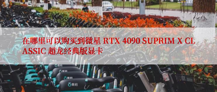 在哪里可以购买到微星 RTX 4090 SUPRIM X CLASSIC 超龙经典版显卡