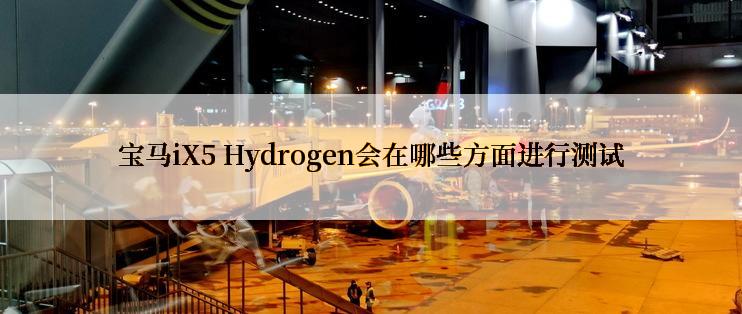 宝马iX5 Hydrogen会在哪些方面进行测试