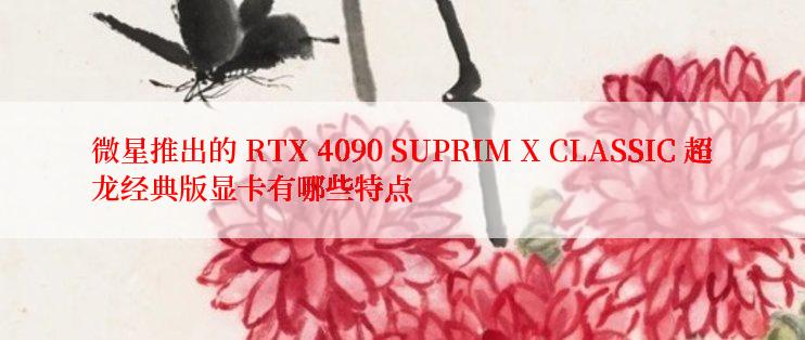 微星推出的 RTX 4090 SUPRIM X CLASSIC 超龙经典版显卡有哪些特点