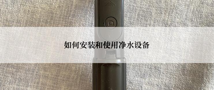 如何安装和使用净水设备