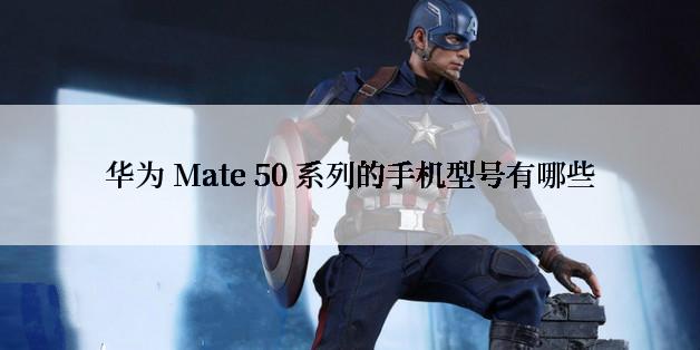 华为 Mate 50 系列的手机型号有哪些