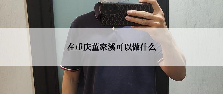 在重庆董家溪可以做什么