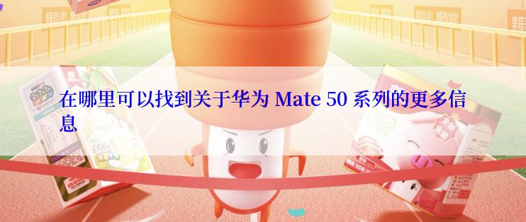 在哪里可以找到关于华为 Mate 50 系列的更多信息