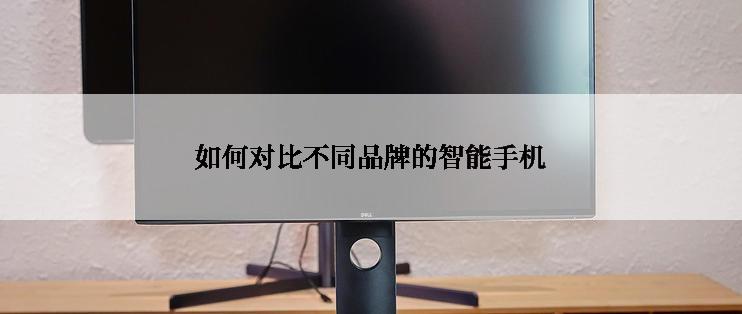 如何对比不同品牌的智能手机