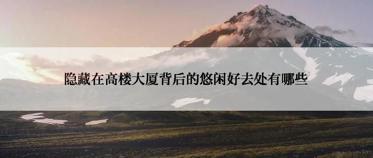 隐藏在高楼大厦背后的悠闲好去处有哪些