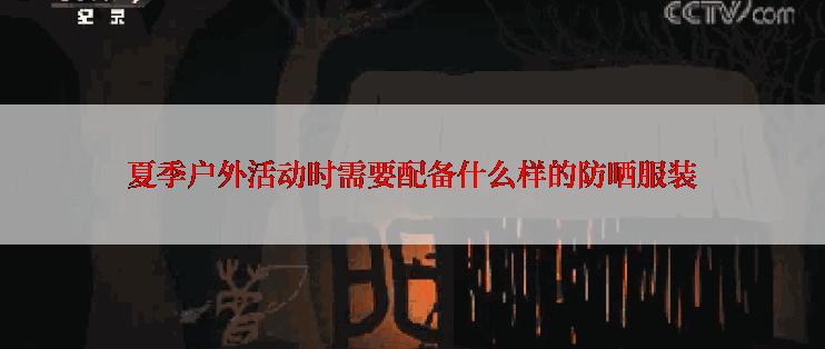 夏季户外活动时需要配备什么样的防晒服装