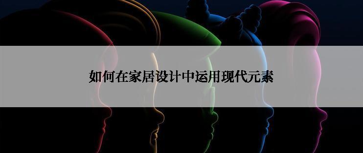 如何在家居设计中运用现代元素