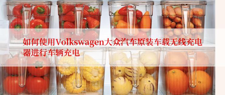 如何使用Volkswagen大众汽车原装车载无线充电器进行车辆充电