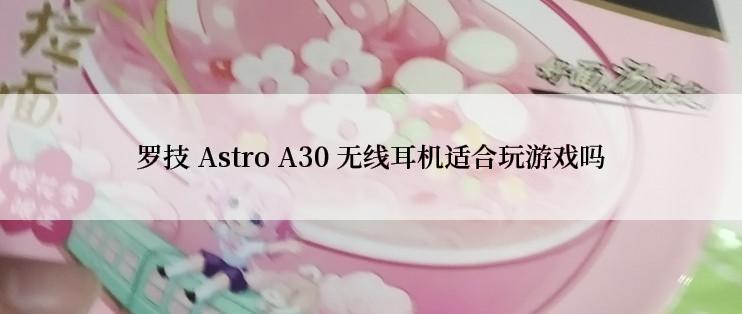 罗技 Astro A30 无线耳机适合玩游戏吗