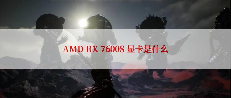 AMD RX 7600S 显卡是什么