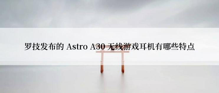 罗技发布的 Astro A30 无线游戏耳机有哪些特点