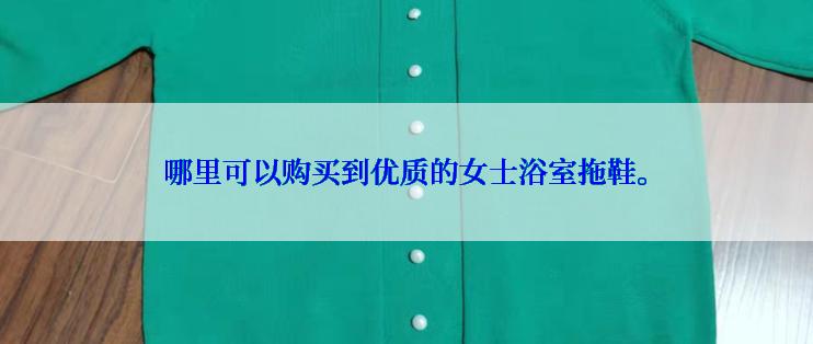 哪里可以购买到优质的女士浴室拖鞋。