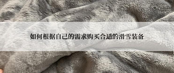 如何根据自己的需求购买合适的滑雪装备