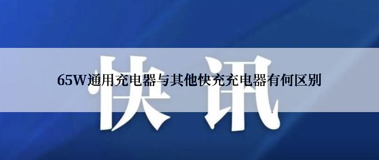 65W通用充电器与其他快充充电器有何区别