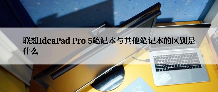 联想IdeaPad Pro 5笔记本与其他笔记本的区别是什么