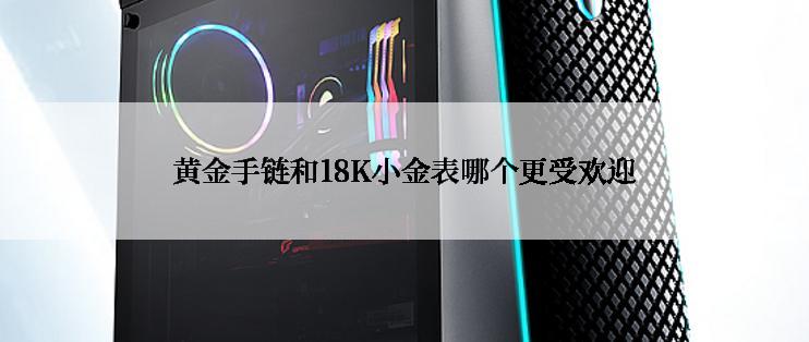 黄金手链和18K小金表哪个更受欢迎