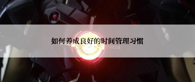 如何养成良好的时间管理习惯