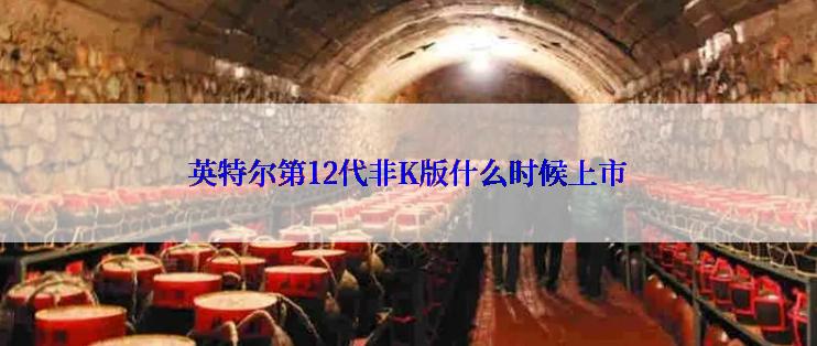 英特尔第12代非K版什么时候上市