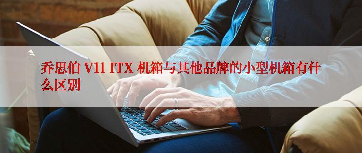 乔思伯 V11 ITX 机箱与其他品牌的小型机箱有什么区别