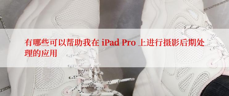 有哪些可以帮助我在 iPad Pro 上进行摄影后期处理的应用