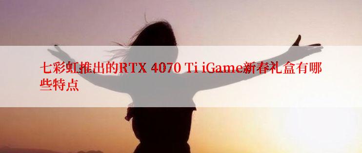 七彩虹推出的RTX 4070 Ti iGame新春礼盒有哪些特点