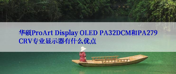 华硕ProArt Display OLED PA32DCM和PA279CRV专业显示器有什么优点