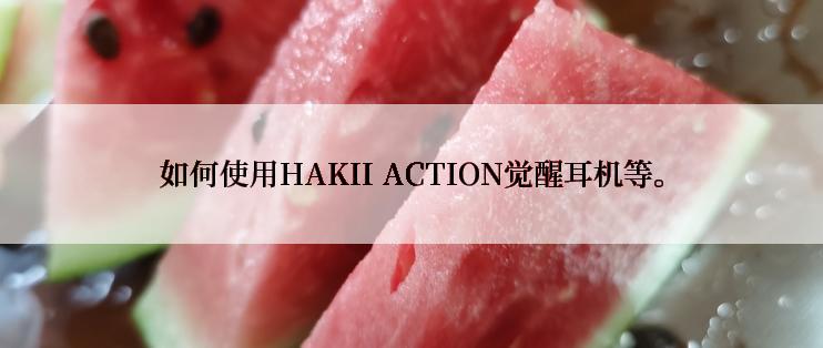 如何使用HAKII ACTION觉醒耳机等。